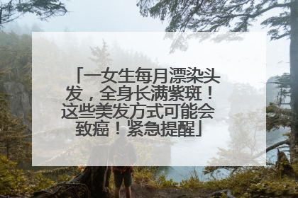 一女生每月漂染头发，全身长满紫斑！这些美发方式可能会致癌！紧急提醒